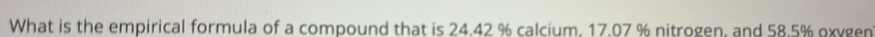 What is the empirical formula of a compound that is 24.42 % calcium, 17.07 % nitrogen, and 58.5% oxygen