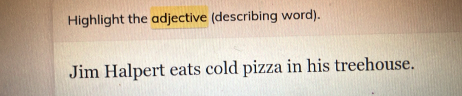 Highlight the adjective (describing word). 
Jim Halpert eats cold pizza in his treehouse.