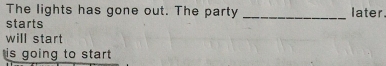 The lights has gone out. The party _later. 
starts 
will start 
is going to start