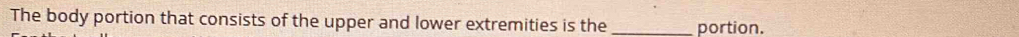 The body portion that consists of the upper and lower extremities is the _portion.