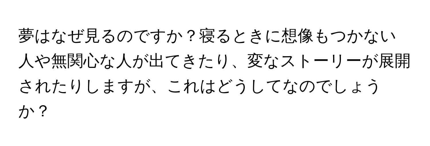 夢はなぜ見るのですか？寝るときに想像もつかない人や無関心な人が出てきたり、変なストーリーが展開されたりしますが、これはどうしてなのでしょうか？