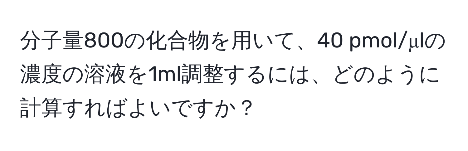 分子量800の化合物を用いて、40 pmol/μlの濃度の溶液を1ml調整するには、どのように計算すればよいですか？