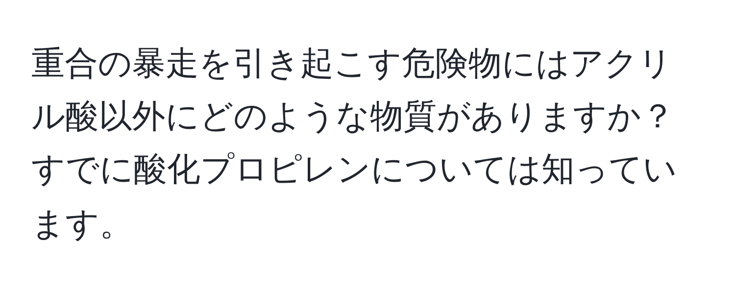 重合の暴走を引き起こす危険物にはアクリル酸以外にどのような物質がありますか？すでに酸化プロピレンについては知っています。