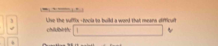 Use the suffix -tocia to build a word that means difficult 
childbirth:
6