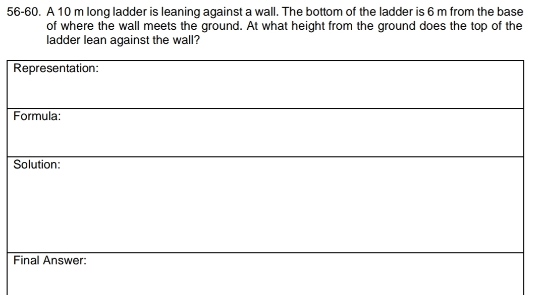 56-60. A 10 m long ladder is leaning against a wall. The bottom of the ladder is 6 m from the base 
of where the wall meets the ground. At what height from the ground does the top of the 
ladder lean against the wall?