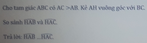 Cho tam giác ABC có AC>AB. Kẻ AH vuông góc với BC. 
So sánh widehat HAB và widehat HAC. 
Trả lời: widehat HAB...widehat HAC.