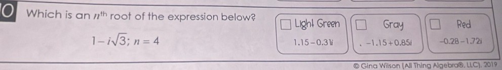 Which is an n^(th) root of the expression below? Ligh! Green Gray Red
1-isqrt(3); n=4
1.15-0.31dot  、 -1.15+0.85i -0.28-1.72i
© Gina Wilson (All Thing Algebra®, LLC), 2019