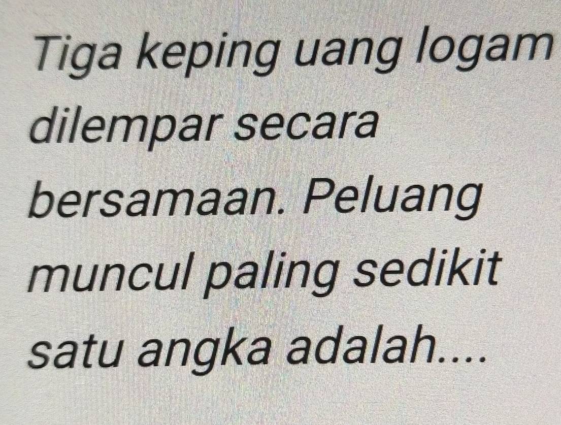 Tiga keping uang logam 
dilempar secara 
bersamaan. Peluang 
muncul paling sedikit 
satu angka adalah....