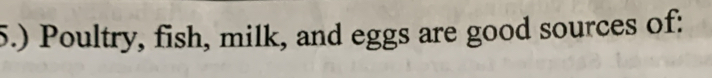 5.) Poultry, fish, milk, and eggs are good sources of: