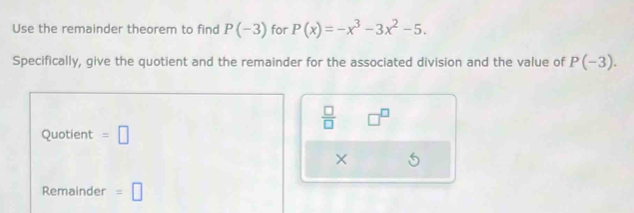 Use the remainder theorem to find P(-3) for P(x)=-x^3-3x^2-5. 
Specifically, give the quotient and the remainder for the associated division and the value of P(-3).
 □ /□   □^(□) 
Quotient =□
Remainder =□