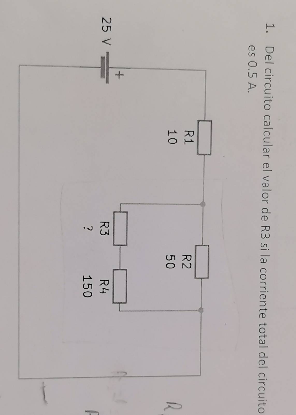 Del circuito calcular el valor de R3 si la corriente total del circuito 
es 0.5 A.
R1
R2
10
50
+
25 V R3 R4
? 150