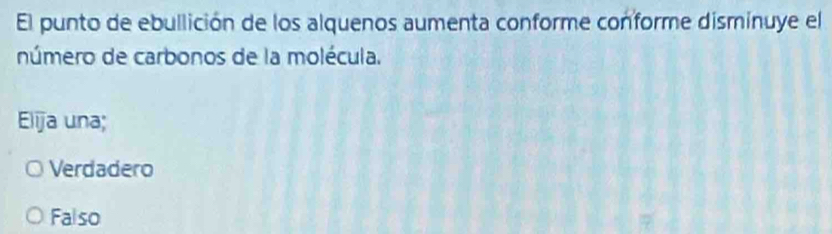 El punto de ebullición de los alquenos aumenta conforme conforme disminuye el
número de carbonos de la molécula.
Elija una;
Verdadero
Falso