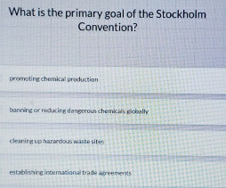 What is the primary goal of the Stockholm
Convention?
promoting chemical production
banning or reducing dangerous chemicals globath
cleaning up hazardous waste sites
establishing international trade agreements