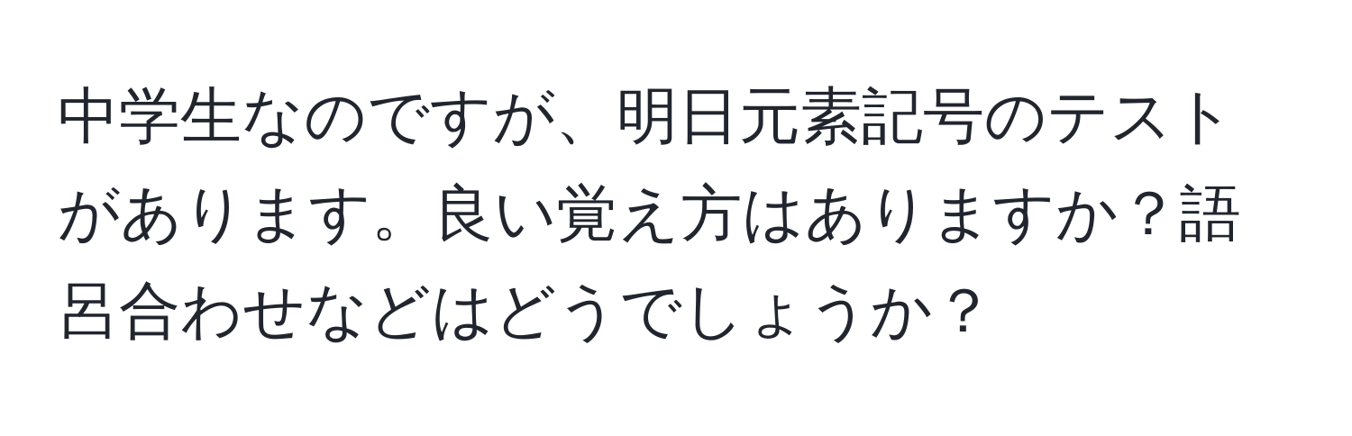 中学生なのですが、明日元素記号のテストがあります。良い覚え方はありますか？語呂合わせなどはどうでしょうか？