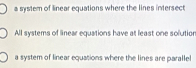 a system of linear equations where the lines intersect
All systems of linear equations have at least one solution
a system of linear equations where the lines are parallel