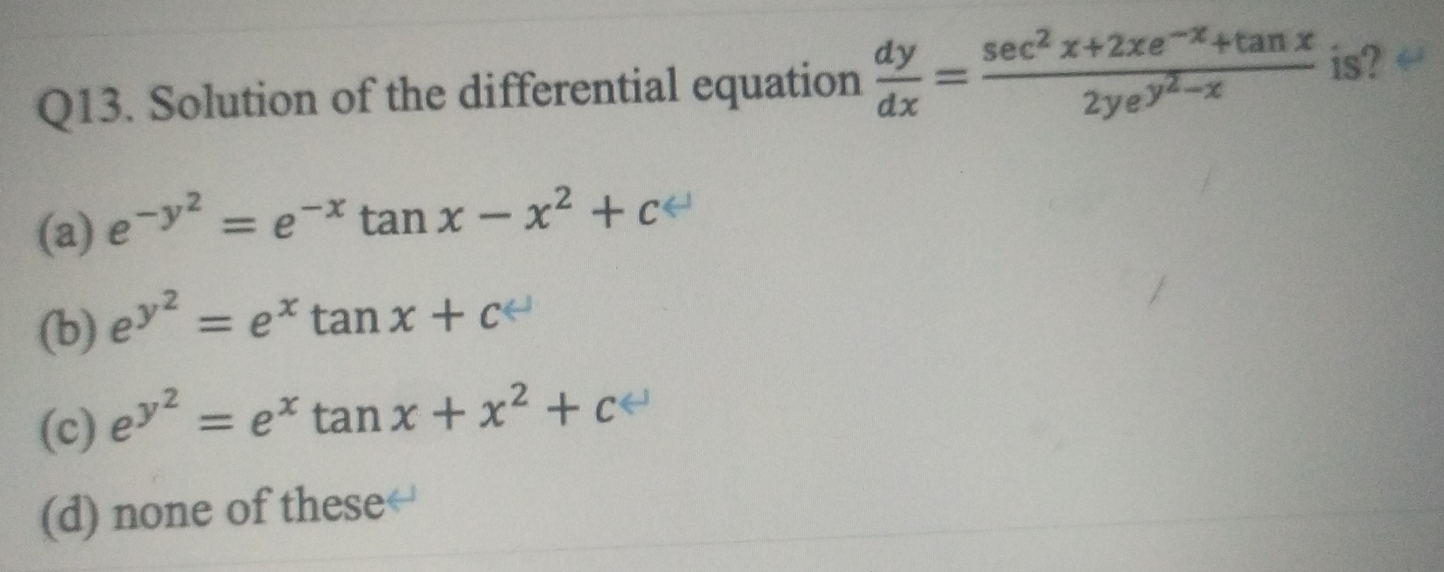 Solution of the differential equation  dy/dx =frac sec^2x+2xe^(-x)+tan x2ye^(y^2)-x is?
(a) e^(-y^2)=e^(-x)tan x-x^2+c
(b) e^(y^2)=e^xtan x+c
(c) e^(y^2)=e^xtan x+x^2+c
(d) none of these