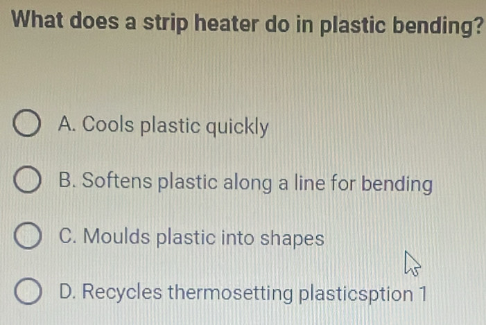 What does a strip heater do in plastic bending?
A. Cools plastic quickly
B. Softens plastic along a line for bending
C. Moulds plastic into shapes
D. Recycles thermosetting plasticsption 1