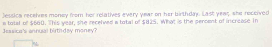 Jessica receives money from her relatives every year on her birthday. Last year, she received 
a total of $660. This year, she received a total of $825. What is the percent of increase in 
Jessica's annual birthday money?
%