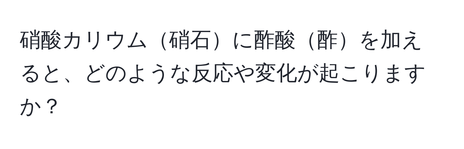 硝酸カリウム硝石に酢酸酢を加えると、どのような反応や変化が起こりますか？