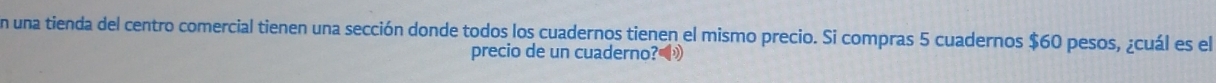 en una tienda del centro comercial tienen una sección donde todos los cuadernos tienen el mismo precio. Si compras 5 cuadernos $60 pesos, ¿cuál es el 
precio de un cuaderno? »