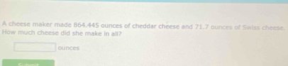 A cheese maker made 864.445 ounces of cheddar cheese and 71.7 ounces of Swiss cheese. 
How much cheese did she make in all? 
ounces