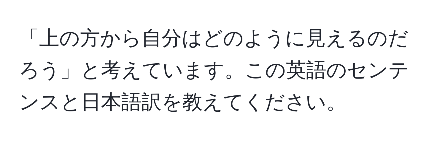 「上の方から自分はどのように見えるのだろう」と考えています。この英語のセンテンスと日本語訳を教えてください。