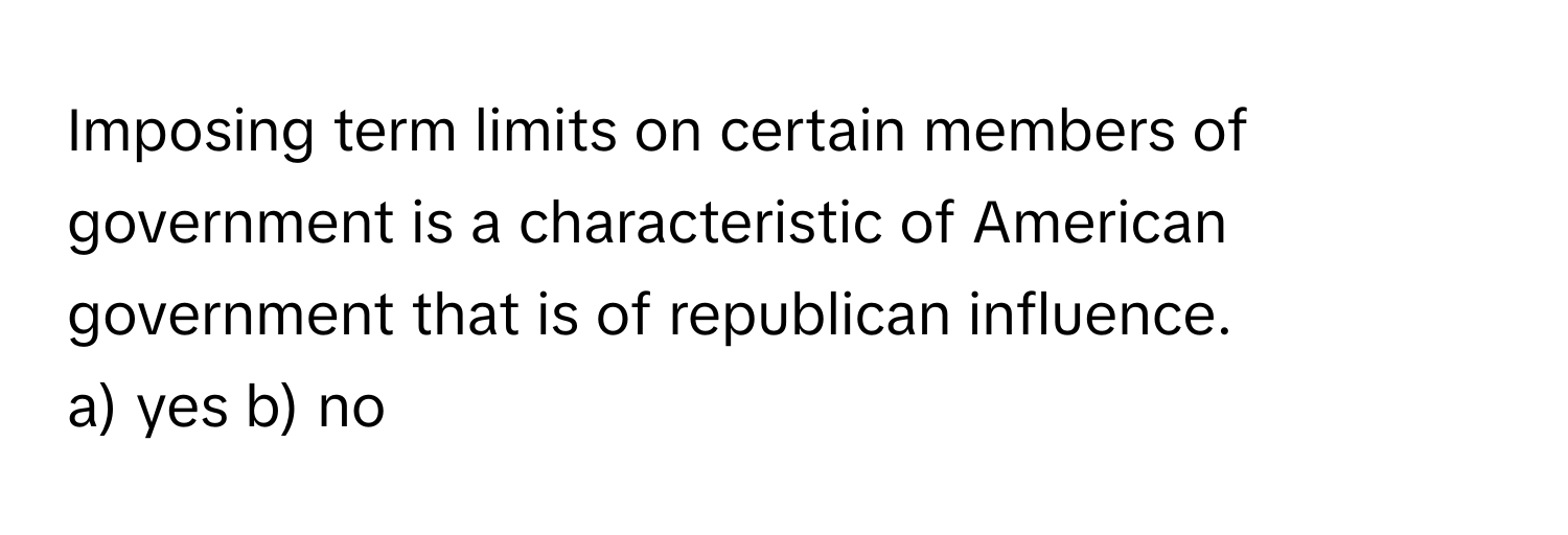 Imposing term limits on certain members of government is a characteristic of American government that is of republican influence.

a) yes b) no