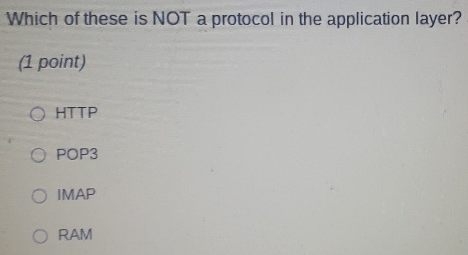 Which of these is NOT a protocol in the application layer?
(1 point)
HTTP
POP3
IMAP
RAM