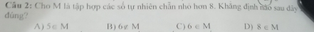 Cho M là tập hợp các số tự nhiên chẵn nhỏ hơn 8. Khăng định nào sau dãy
dúng?
A ) 5∈ M B) 6∉ M C ) 6∈ M D) 8∈ M