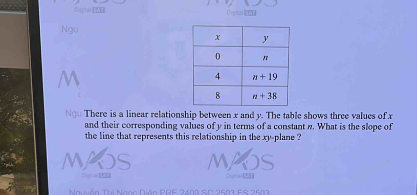 Ouital S Digital sau
Ngu
Ngu There is a linear relationship between x and y. The table shows three values of x
and their corresponding values of y in terms of a constant n. What is the slope of
the line that represents this relationship in the xy-plane ?
Ourca Digital d
Nauyễn Thị Ngạc Diễn PRF 2409 SC 2503 FS 2503