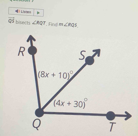 Listen
vector QS bisects ∠ RQT. Find m∠ RQS.
R
S
(8x+10)^circ 
(4x+30)^circ 
Q
T