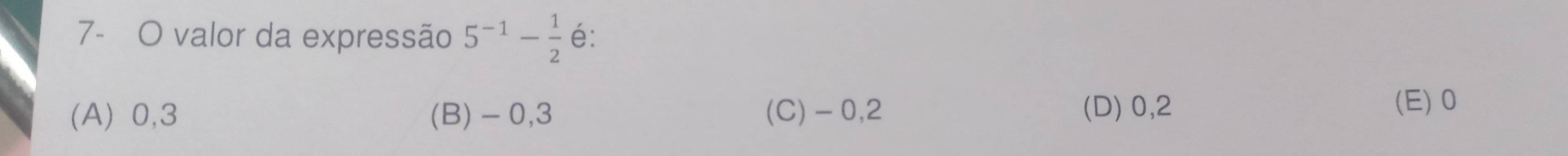 7- O valor da expressão 5^(-1)- 1/2  é:
(A) 0, 3 (B) - 0, 3 (C) - 0, 2 (D) ⩾0,2
(E) 0