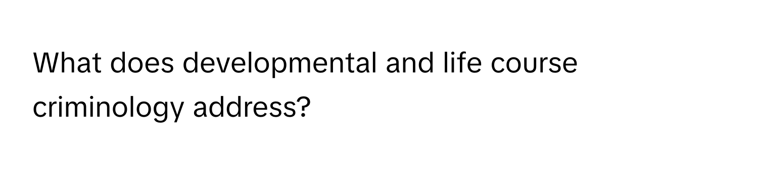 What does developmental and life course criminology address?