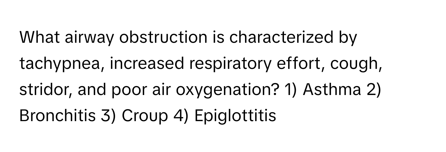 What airway obstruction is characterized by tachypnea, increased respiratory effort, cough, stridor, and poor air oxygenation? 1) Asthma 2) Bronchitis 3) Croup 4) Epiglottitis