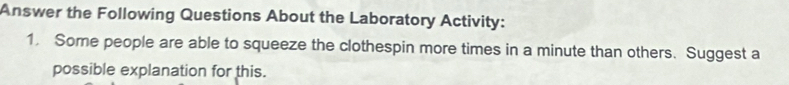 Answer the Following Questions About the Laboratory Activity: 
1. Some people are able to squeeze the clothespin more times in a minute than others. Suggest a 
possible explanation for this.