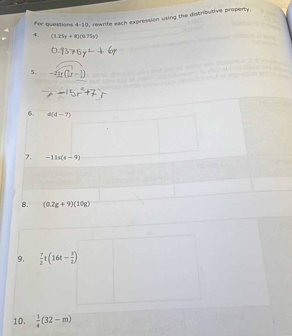 For questions 4-10, rewrite each expression using the distributive property. 
4, (1.25y+8)(0.75y)
5. -21r( 5/7 r- 1/3 )
6. d(d-7)
7. -11s(s-9)
8. (0.2g+9)(10g)
9.  7/2 t(16t- 3/2 )
10.  1/4 (32-m)