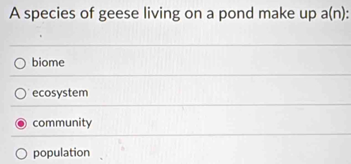 A species of geese living on a pond make up a(n) :
biome
ecosystem
community
population