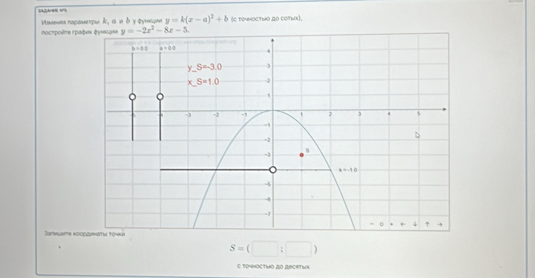 SAQAHEE NS
Изmенвя парамеτрыよ,α и δ у φункаин y=k(x-a)^2+b (C точносты до сотых),
ποсτροûτε Γρα
Запишате κоо
S=(□ ;□ )
C TO4HOCTыIO AO RECATыX