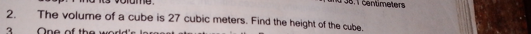 vorame. 
nd 38.1 centimeters
2. The volume of a cube is 27 cubic meters. Find the height of the cube. 
3 One of the world'