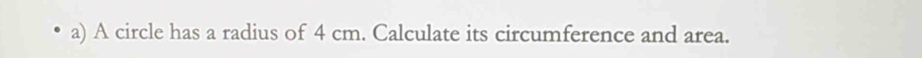 A circle has a radius of 4 cm. Calculate its circumference and area.