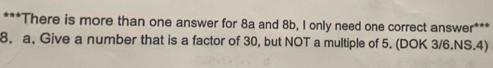 There is more than one answer for 8a and 8b, I only need one correct answer*** 
8. a. Give a number that is a factor of 30, but NOT a multiple of 5. (DOK 3/6.NS.4)