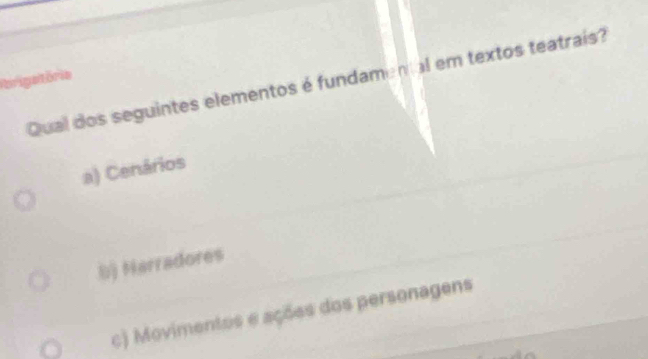 Porigstória
Qual dos seguintes elementos é fundamental em textos teatrais?
a) Cenários
b) Narradores
c) Movimentos e ações dos personagens