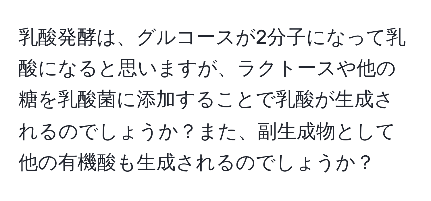 乳酸発酵は、グルコースが2分子になって乳酸になると思いますが、ラクトースや他の糖を乳酸菌に添加することで乳酸が生成されるのでしょうか？また、副生成物として他の有機酸も生成されるのでしょうか？