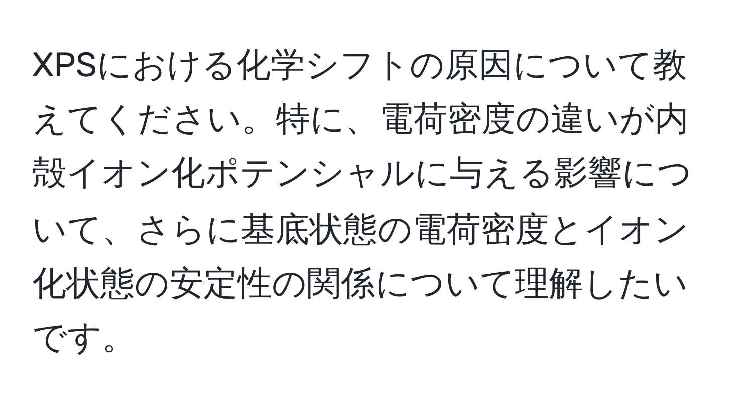 XPSにおける化学シフトの原因について教えてください。特に、電荷密度の違いが内殻イオン化ポテンシャルに与える影響について、さらに基底状態の電荷密度とイオン化状態の安定性の関係について理解したいです。