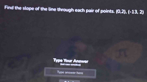 Find the slope of the line through each pair of points. (0,2),(-13,2)
Type Your Answer 
(not case semsitive) 
Type answer here