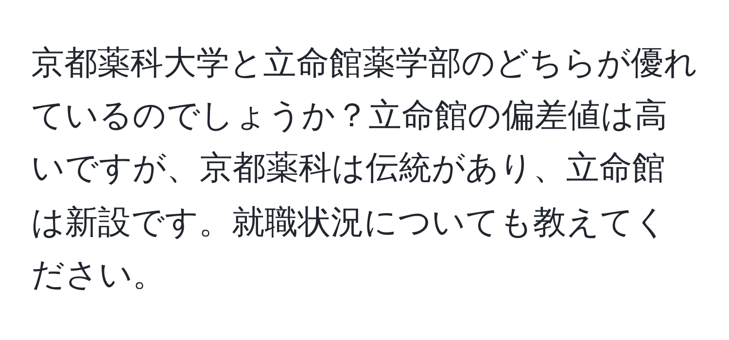 京都薬科大学と立命館薬学部のどちらが優れているのでしょうか？立命館の偏差値は高いですが、京都薬科は伝統があり、立命館は新設です。就職状況についても教えてください。