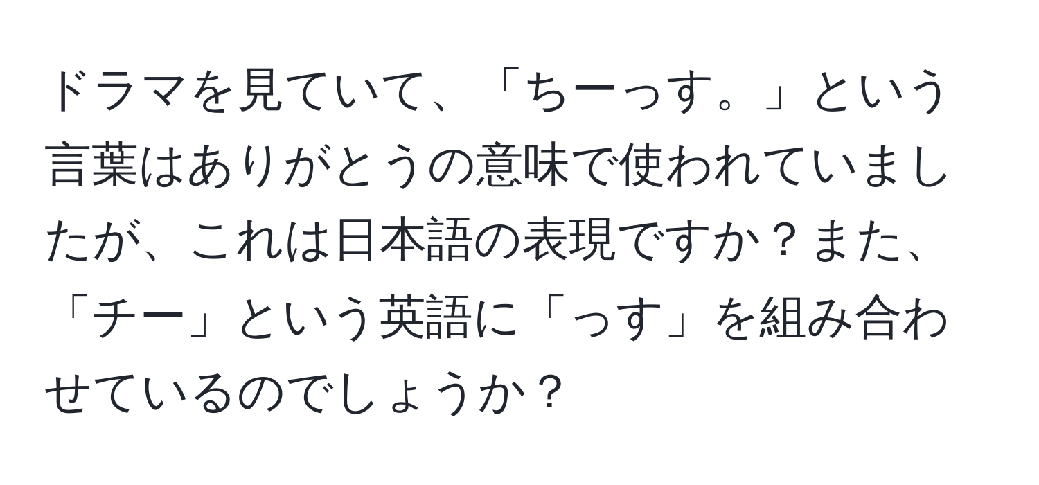 ドラマを見ていて、「ちーっす。」という言葉はありがとうの意味で使われていましたが、これは日本語の表現ですか？また、「チー」という英語に「っす」を組み合わせているのでしょうか？