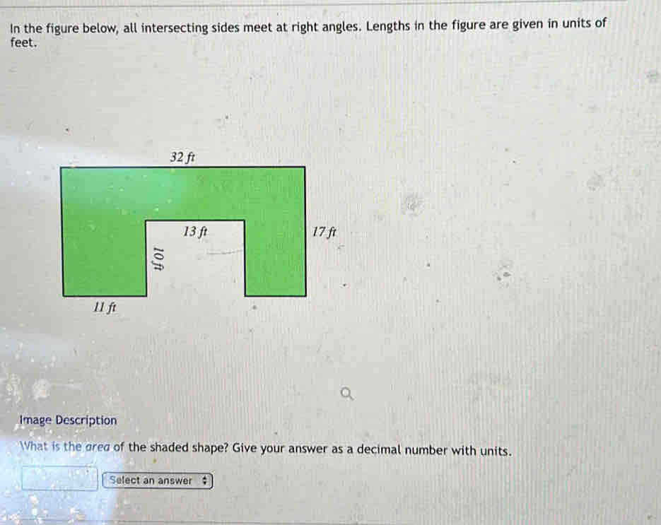 In the figure below, all intersecting sides meet at right angles. Lengths in the figure are given in units of
feet. 
Image Description 
What is the gred of the shaded shape? Give your answer as a decimal number with units. 
Select an answer