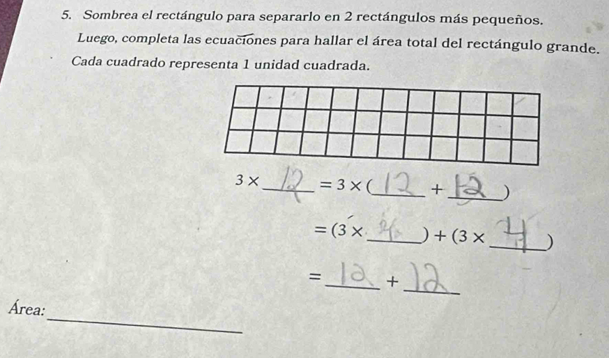 Sombrea el rectángulo para separarlo en 2 rectángulos más pequeños. 
Luego, completa las ecuaciones para hallar el área total del rectángulo grande. 
Cada cuadrado representa 1 unidad cuadrada.
3* _  =3* _ + _)
=(3* _ ) +(3* _  )
_ 
= _+ 
_ 
Área: