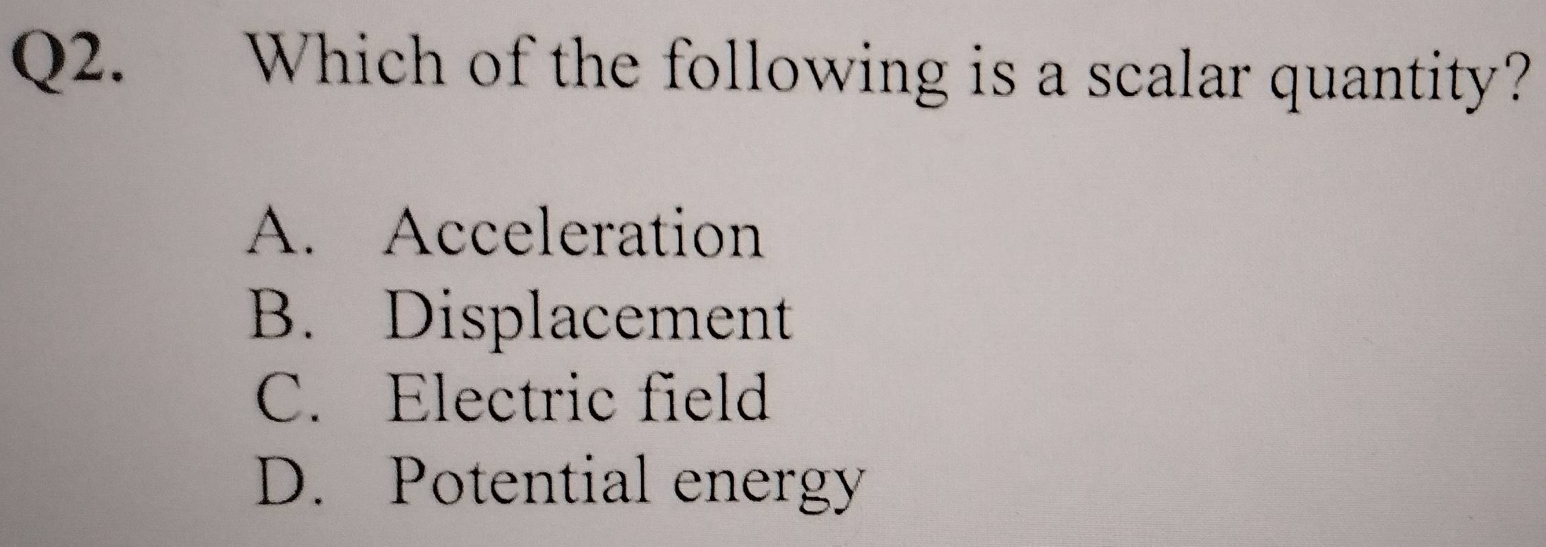 Which of the following is a scalar quantity?
A. Acceleration
B. Displacement
C. Electric field
D. Potential energy